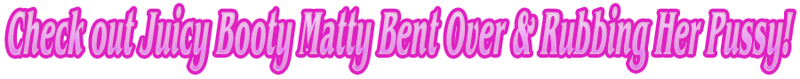 Check Out Matty Bent Over & Rubbing Her Pussy!